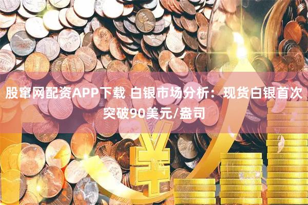 股窜网配资APP下载 白银市场分析：现货白银首次突破90美元/盎司