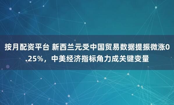 按月配资平台 新西兰元受中国贸易数据提振微涨0.25%，中美经济指标角力成关键变量
