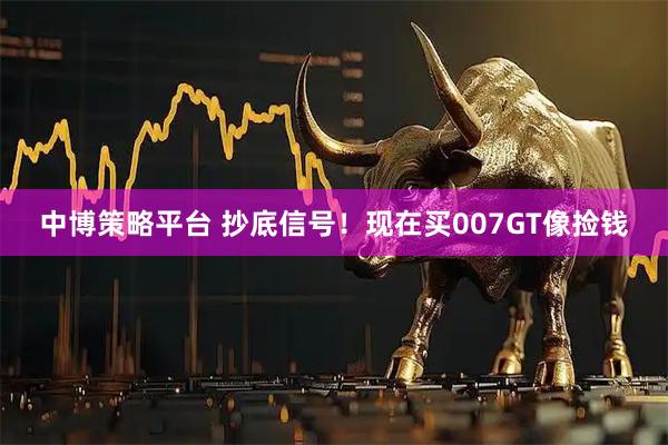 中博策略平台 抄底信号！现在买007GT像捡钱