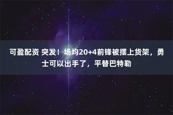 可盈配资 突发！场均20+4前锋被摆上货架，勇士可以出手了，平替巴特勒