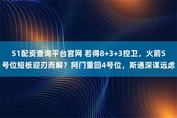 51配资查询平台官网 若得8+3+3控卫，火箭5号位短板迎刃而解？阿门重回4号位，斯通深谋远虑