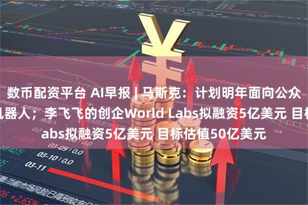 数币配资平台 AI早报 | 马斯克：计划明年面向公众销售Optimus机器人；李飞飞的创企World Labs拟融资5亿美元 目标估值50亿美元