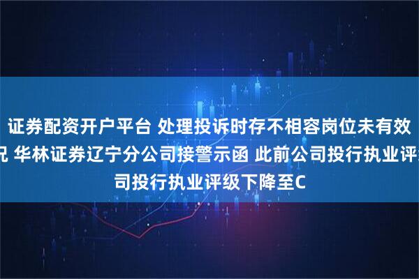 证券配资开户平台 处理投诉时存不相容岗位未有效分离的情况 华林证券辽宁分公司接警示函 此前公司投行执业评级下降至C