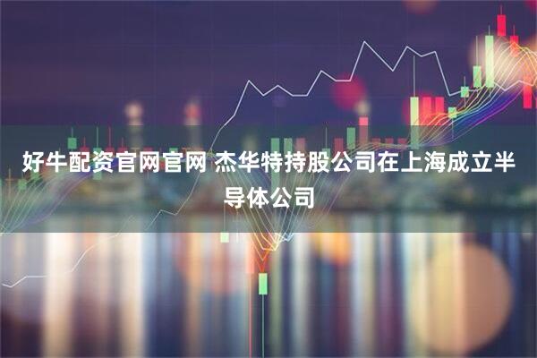 好牛配资官网官网 杰华特持股公司在上海成立半导体公司