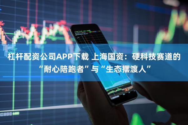 杠杆配资公司APP下载 上海国资：硬科技赛道的“耐心陪跑者”与“生态摆渡人”