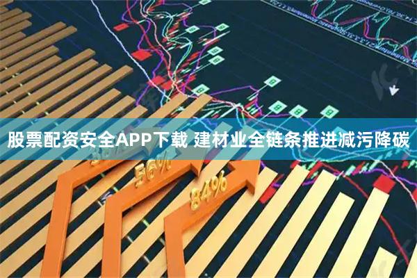股票配资安全APP下载 建材业全链条推进减污降碳