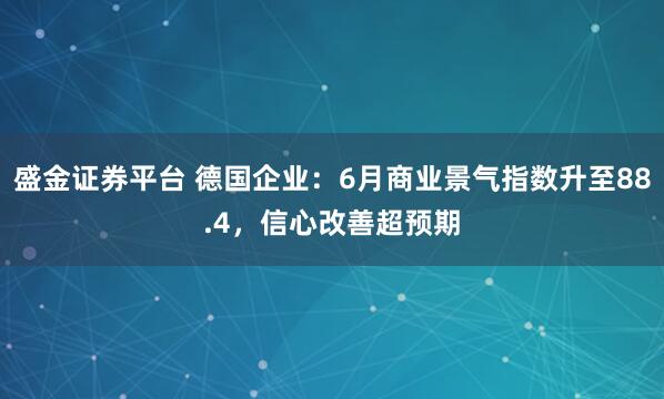 盛金证券平台 德国企业：6月商业景气指数升至88.4，信心改善超预期