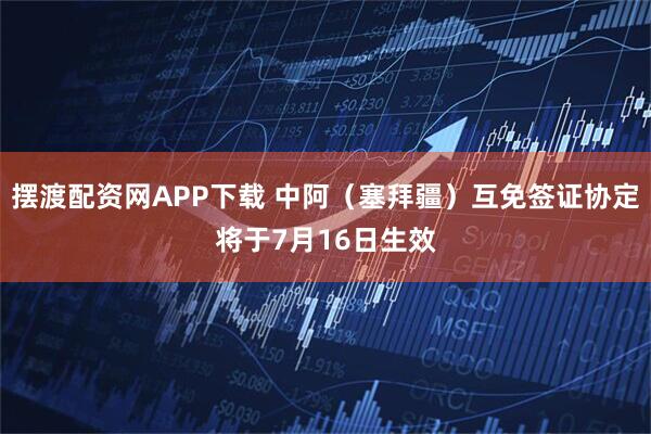 摆渡配资网APP下载 中阿（塞拜疆）互免签证协定将于7月16日生效