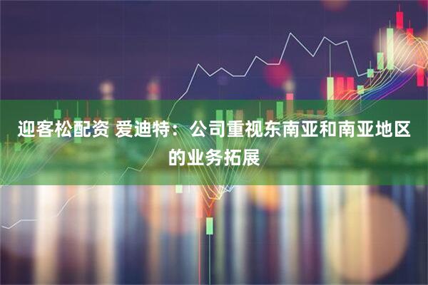 迎客松配资 爱迪特：公司重视东南亚和南亚地区的业务拓展
