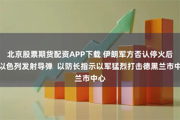 北京股票期货配资APP下载 伊朗军方否认停火后向以色列发射导弹  以防长指示以军猛烈打击德黑兰市中心