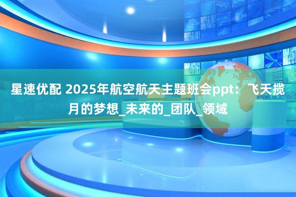 星速优配 2025年航空航天主题班会ppt：飞天揽月的梦想_未来的_团队_领域