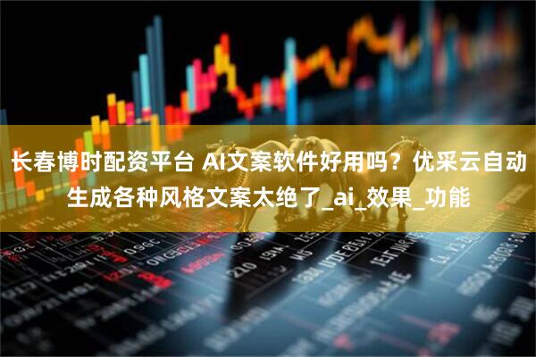长春博时配资平台 AI文案软件好用吗？优采云自动生成各种风格文案太绝了_ai_效果_功能