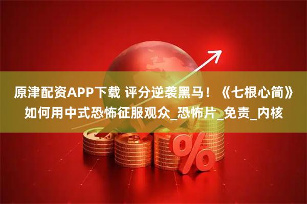 原津配资APP下载 评分逆袭黑马！《七根心简》如何用中式恐怖征服观众_恐怖片_免责_内核