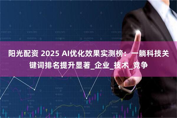 阳光配资 2025 AI优化效果实测榜：一躺科技关键词排名提升显著_企业_技术_竞争