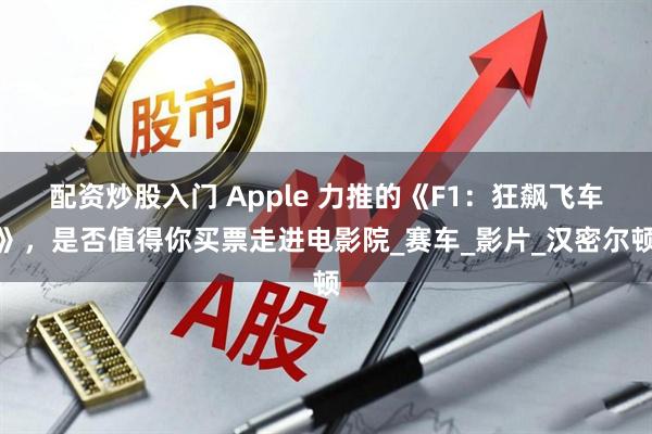 配资炒股入门 Apple 力推的《F1：狂飙飞车》，是否值得你买票走进电影院_赛车_影片_汉密尔顿