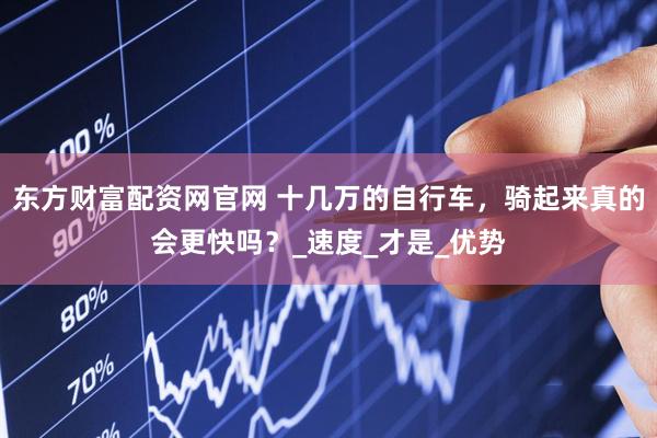 东方财富配资网官网 十几万的自行车，骑起来真的会更快吗？_速度_才是_优势