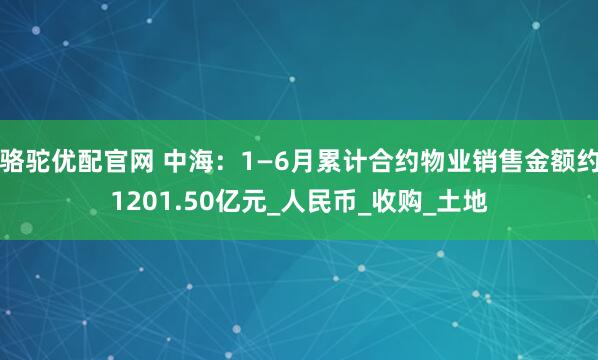 骆驼优配官网 中海：1—6月累计合约物业销售金额约1201.50亿元_人民币_收购_土地