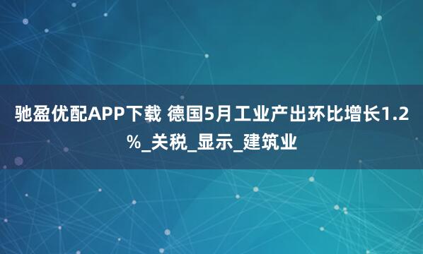 驰盈优配APP下载 德国5月工业产出环比增长1.2%_关税_显示_建筑业