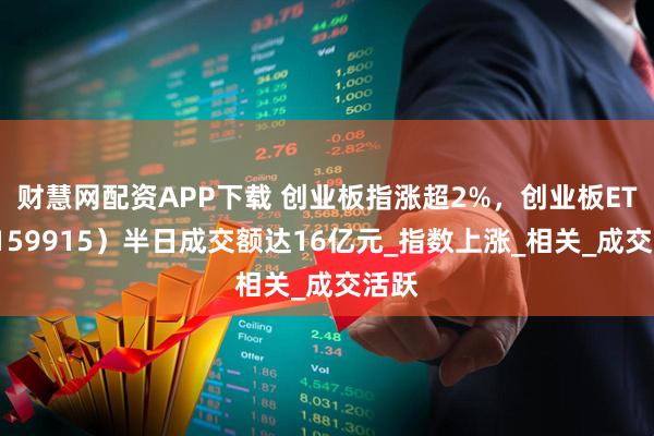 财慧网配资APP下载 创业板指涨超2%，创业板ETF（159915）半日成交额达16亿元_指数上涨_相关_成交活跃