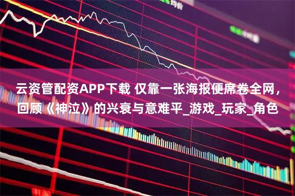 云资管配资APP下载 仅靠一张海报便席卷全网，回顾《神泣》的兴衰与意难平_游戏_玩家_角色