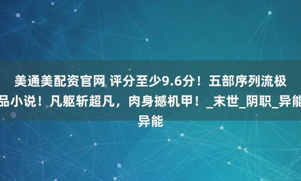 美通美配资官网 评分至少9.6分！五部序列流极品小说！凡躯斩超凡，肉身撼机甲！_末世_阴职_异能