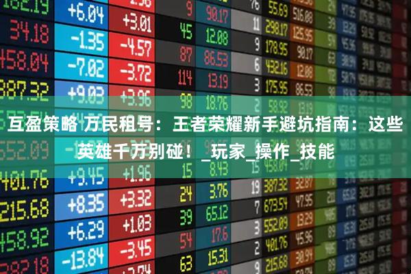 互盈策略 万民租号：王者荣耀新手避坑指南：这些英雄千万别碰！_玩家_操作_技能