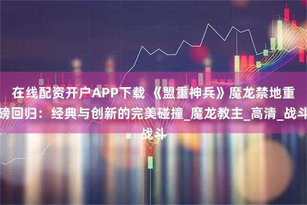 在线配资开户APP下载 《盟重神兵》魔龙禁地重磅回归：经典与创新的完美碰撞_魔龙教主_高清_战斗