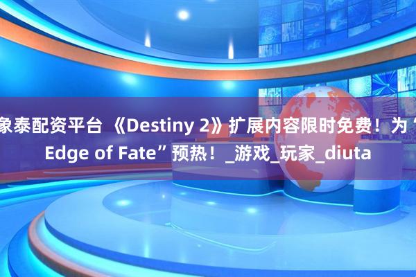 象泰配资平台 《Destiny 2》扩展内容限时免费！为“Edge of Fate”预热！_游戏_玩家_diuta