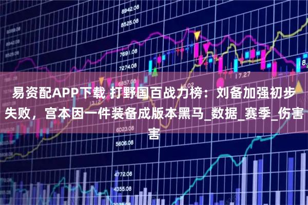 易资配APP下载 打野国百战力榜：刘备加强初步失败，宫本因一件装备成版本黑马_数据_赛季_伤害