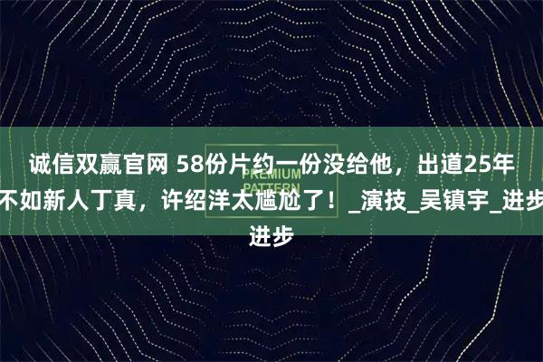 诚信双赢官网 58份片约一份没给他，出道25年不如新人丁真，许绍洋太尴尬了！_演技_吴镇宇_进步