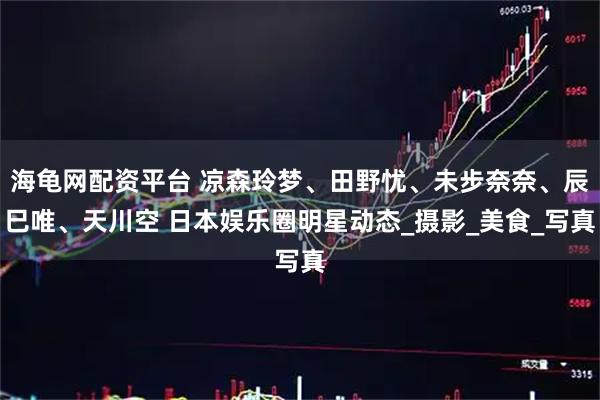 海龟网配资平台 凉森玲梦、田野忧、未步奈奈、辰巳唯、天川空 日本娱乐圈明星动态_摄影_美食_写真