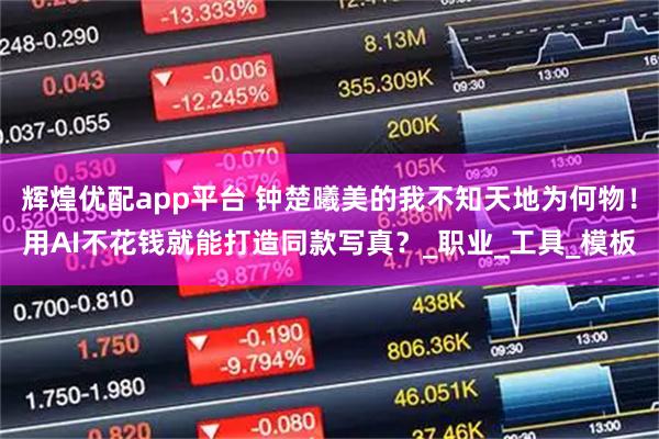 辉煌优配app平台 钟楚曦美的我不知天地为何物！用AI不花钱就能打造同款写真？_职业_工具_模板