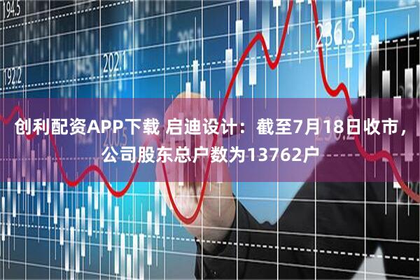 创利配资APP下载 启迪设计：截至7月18日收市，公司股东总户数为13762户