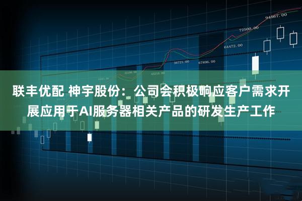 联丰优配 神宇股份：公司会积极响应客户需求开展应用于AI服务器相关产品的研发生产工作