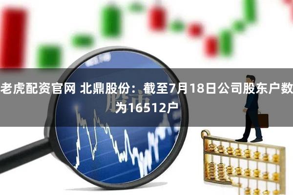 老虎配资官网 北鼎股份：截至7月18日公司股东户数为16512户