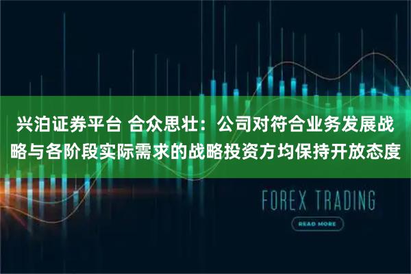 兴泊证券平台 合众思壮：公司对符合业务发展战略与各阶段实际需求的战略投资方均保持开放态度