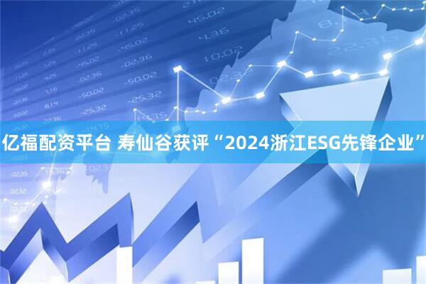 亿福配资平台 寿仙谷获评“2024浙江ESG先锋企业”