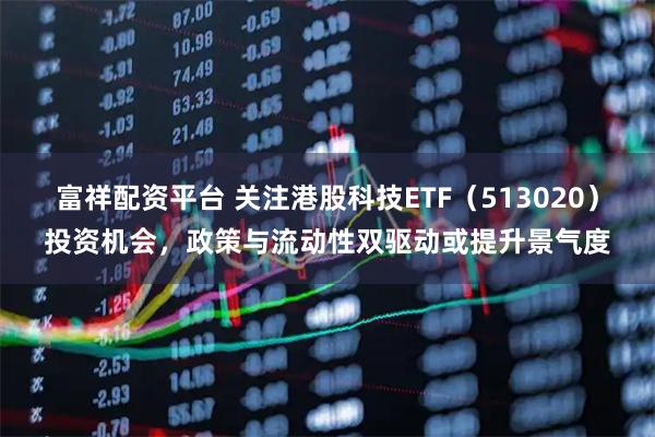 富祥配资平台 关注港股科技ETF（513020）投资机会，政策与流动性双驱动或提升景气度