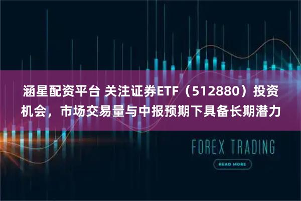涵星配资平台 关注证券ETF（512880）投资机会，市场交易量与中报预期下具备长期潜力