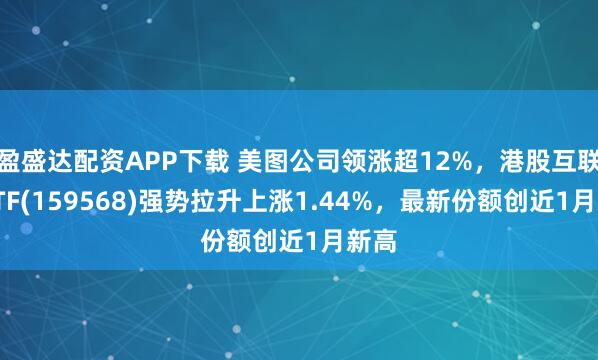盈盛达配资APP下载 美图公司领涨超12%，港股互联网ETF(159568)强势拉升上涨1.44%，最新份额创近1月新高