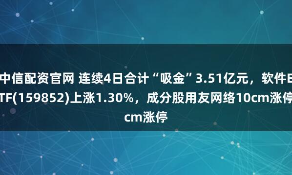 中信配资官网 连续4日合计“吸金”3.51亿元，软件ETF(159852)上涨1.30%，成分股用友网络10cm涨停