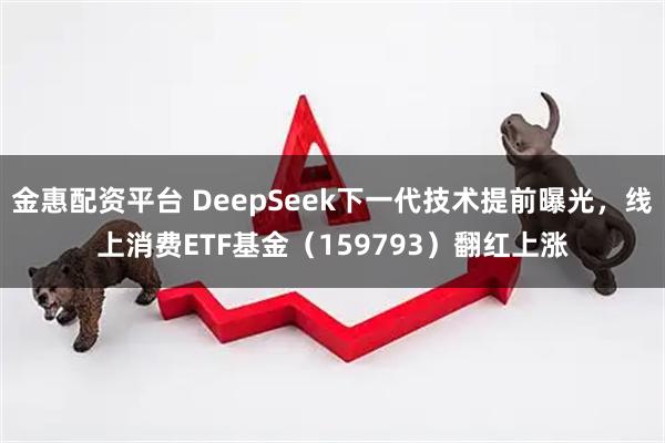 金惠配资平台 DeepSeek下一代技术提前曝光，线上消费ETF基金（159793）翻红上涨