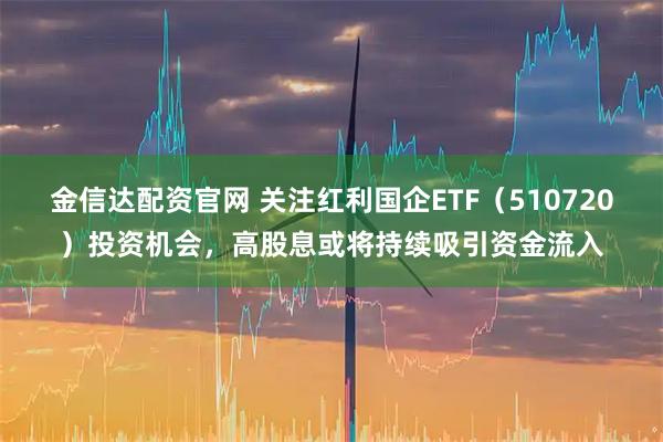 金信达配资官网 关注红利国企ETF（510720）投资机会，高股息或将持续吸引资金流入