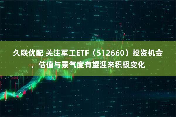 久联优配 关注军工ETF（512660）投资机会，估值与景气度有望迎来积极变化
