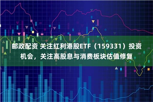 邮政配资 关注红利港股ETF（159331）投资机会，关注高股息与消费板块估值修复