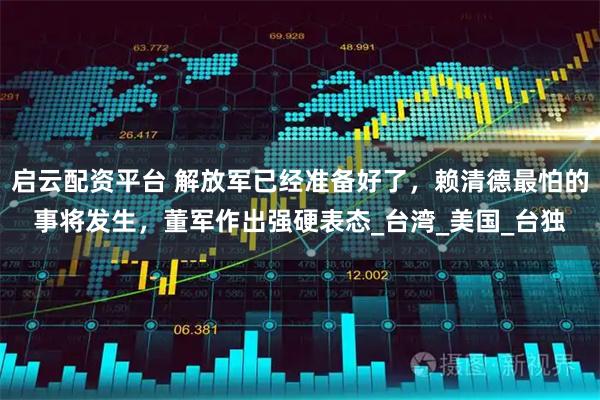 启云配资平台 解放军已经准备好了，赖清德最怕的事将发生，董军作出强硬表态_台湾_美国_台独