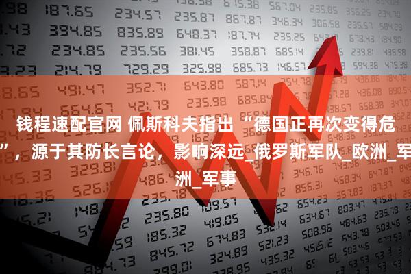 钱程速配官网 佩斯科夫指出 “德国正再次变得危险”，源于其防长言论，影响深远_俄罗斯军队_欧洲_军事
