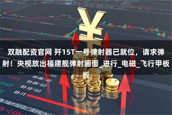 双融配资官网 歼15T一号弹射器已就位，请求弹射！央视放出福建舰弹射画面_进行_电磁_飞行甲板