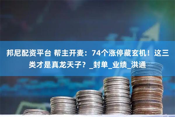 邦尼配资平台 帮主开麦：74个涨停藏玄机！这三类才是真龙天子？_封单_业绩_洪通