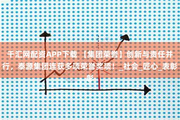 千汇网配资APP下载 【集团荣誉】创新与责任并行，泰源集团连获多项荣誉奖项！_社会_匠心_表彰